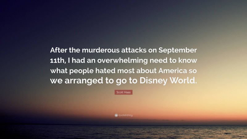 Scott Haas Quote: “After the murderous attacks on September 11th, I had an overwhelming need to know what people hated most about America so we arranged to go to Disney World.”
