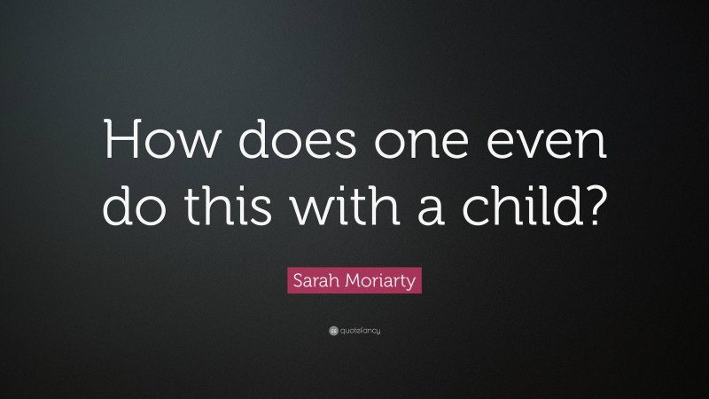 Sarah Moriarty Quote: “How does one even do this with a child?”