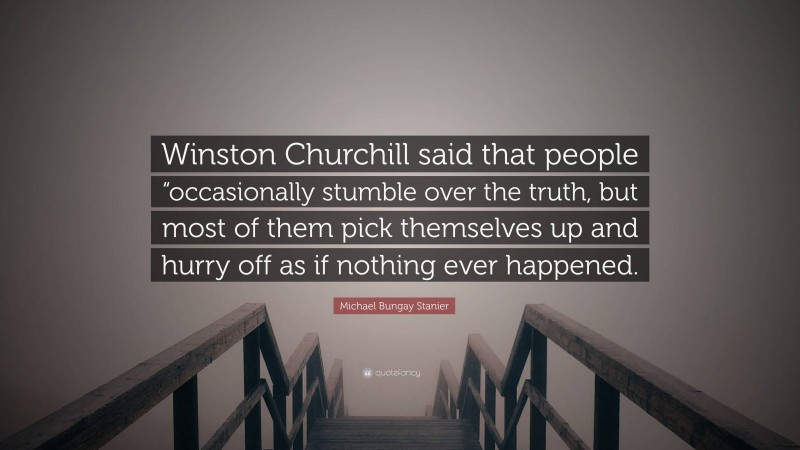 Michael Bungay Stanier Quote: “Winston Churchill said that people “occasionally stumble over the truth, but most of them pick themselves up and hurry off as if nothing ever happened.”