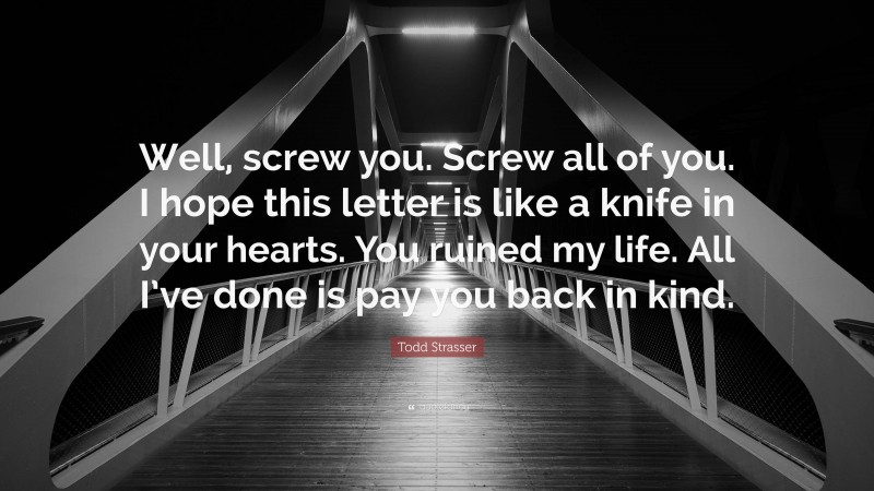 Todd Strasser Quote: “Well, screw you. Screw all of you. I hope this letter is like a knife in your hearts. You ruined my life. All I’ve done is pay you back in kind.”