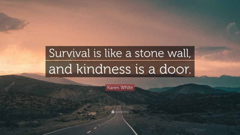 Karen White Quote: “Survival is like a stone wall, and kindness is a door.”