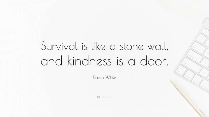 Karen White Quote: “Survival is like a stone wall, and kindness is a door.”