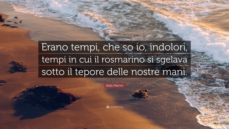 Alda Merini Quote: “Erano tempi, che so io, indolori, tempi in cui il rosmarino si sgelava sotto il tepore delle nostre mani.”