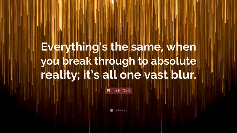 Philip K. Dick Quote: “Everything’s the same, when you break through to absolute reality; it’s all one vast blur.”