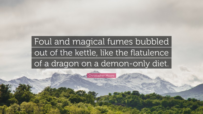 Christopher Moore Quote: “Foul and magical fumes bubbled out of the kettle, like the flatulence of a dragon on a demon-only diet.”