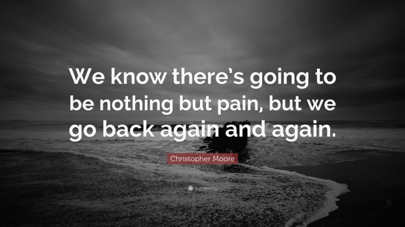 Christopher Moore Quote: “We know there’s going to be nothing but pain, but we go back again and again.”