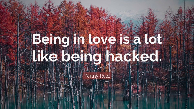 Penny Reid Quote: “Being in love is a lot like being hacked.”