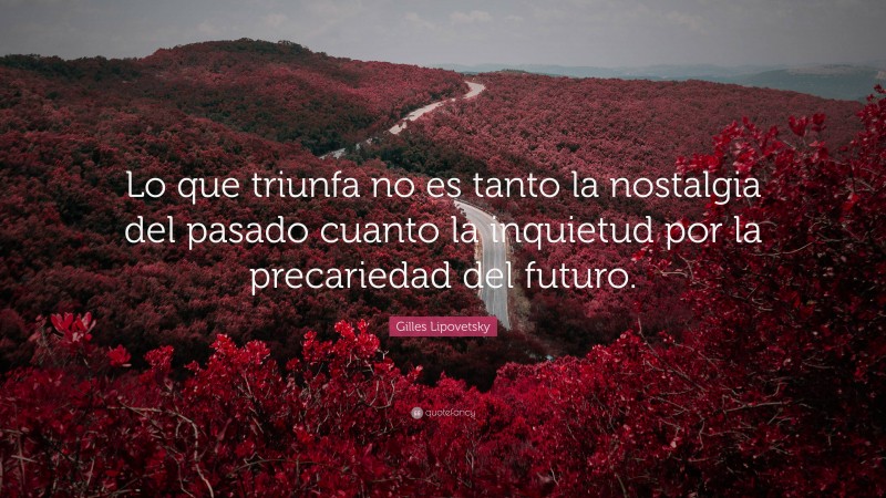 Gilles Lipovetsky Quote: “Lo que triunfa no es tanto la nostalgia del pasado cuanto la inquietud por la precariedad del futuro.”
