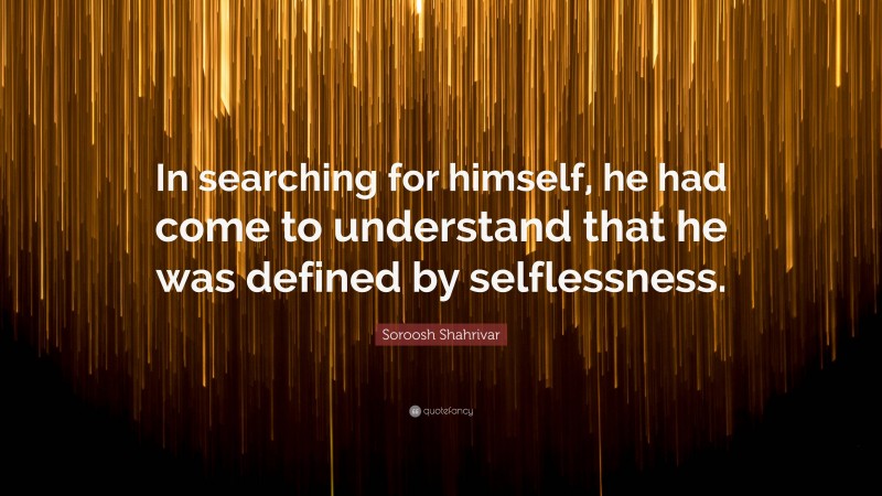 Soroosh Shahrivar Quote: “In searching for himself, he had come to understand that he was defined by selflessness.”