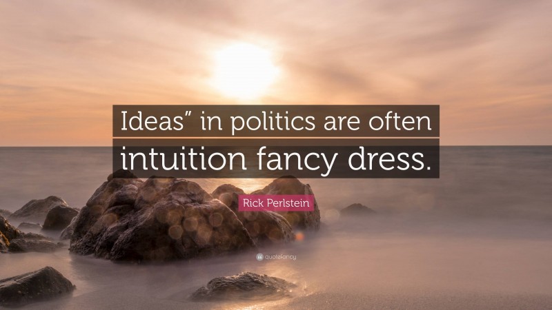 Rick Perlstein Quote: “Ideas” in politics are often intuition fancy dress.”