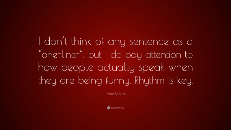 Lorrie Moore Quote: “I don’t think of any sentence as a “one-liner”, but I do pay attention to how people actually speak when they are being funny. Rhythm is key.”