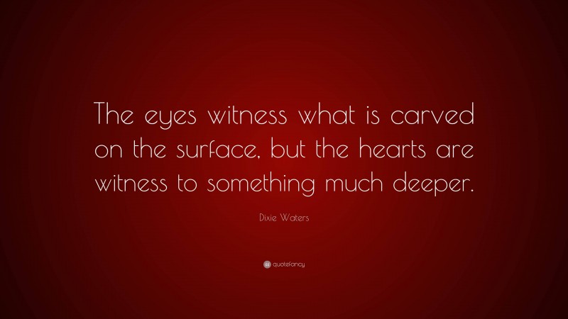 Dixie Waters Quote: “The eyes witness what is carved on the surface, but the hearts are witness to something much deeper.”