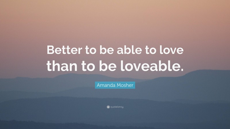 Amanda Mosher Quote: “Better to be able to love than to be loveable.”