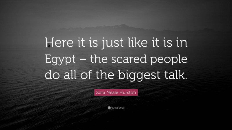 Zora Neale Hurston Quote: “Here it is just like it is in Egypt – the scared people do all of the biggest talk.”
