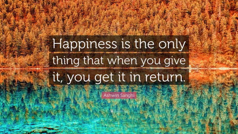 Ashwin Sanghi Quote: “Happiness is the only thing that when you give it, you get it in return.”