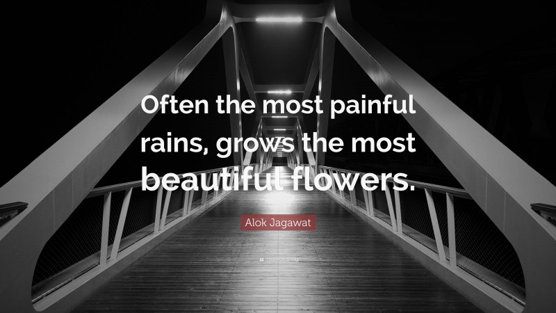 Alok Jagawat Quote: “Often the most painful rains, grows the most beautiful flowers.”