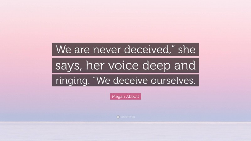 Megan Abbott Quote: “We are never deceived,” she says, her voice deep and ringing. “We deceive ourselves.”