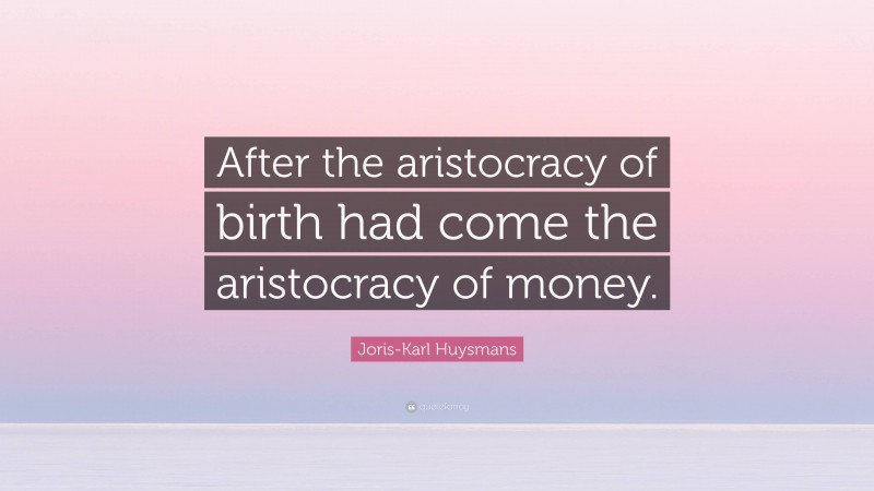 Joris-Karl Huysmans Quote: “After the aristocracy of birth had come the aristocracy of money.”