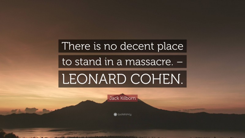 Jack Kilborn Quote: “There is no decent place to stand in a massacre. – LEONARD COHEN.”