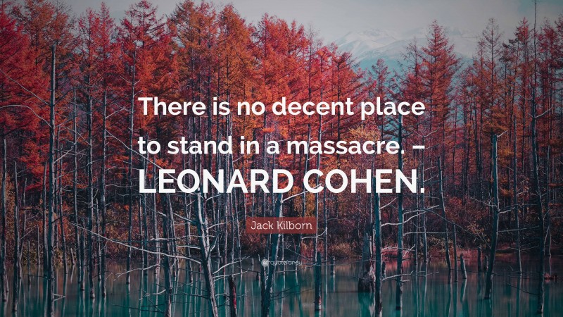 Jack Kilborn Quote: “There is no decent place to stand in a massacre. – LEONARD COHEN.”