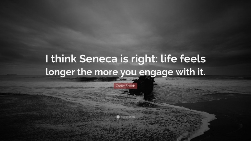 Zadie Smith Quote: “I think Seneca is right: life feels longer the more you engage with it.”