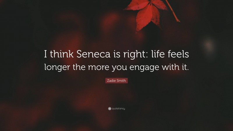 Zadie Smith Quote: “I think Seneca is right: life feels longer the more you engage with it.”