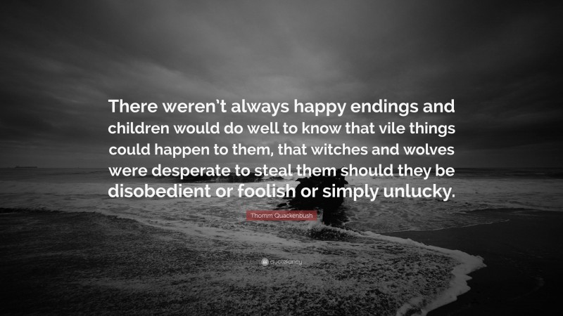 Thomm Quackenbush Quote: “There weren’t always happy endings and children would do well to know that vile things could happen to them, that witches and wolves were desperate to steal them should they be disobedient or foolish or simply unlucky.”