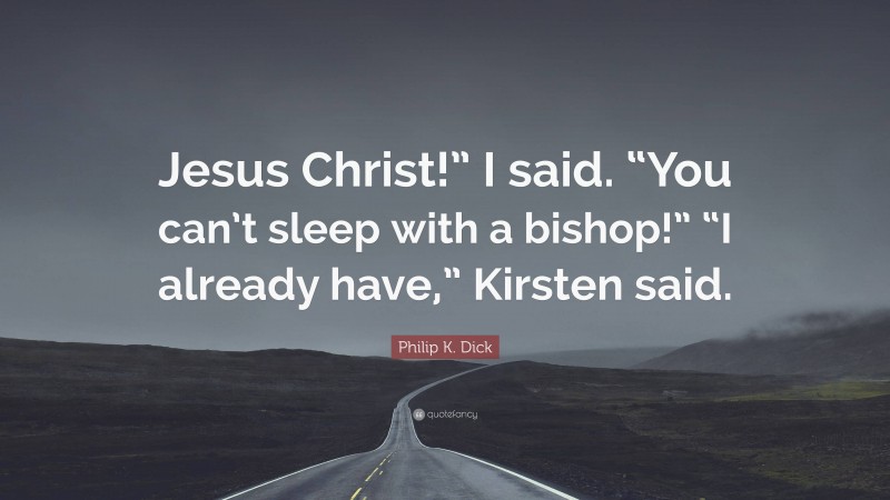 Philip K. Dick Quote: “Jesus Christ!” I said. “You can’t sleep with a bishop!” “I already have,” Kirsten said.”