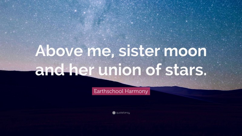 Earthschool Harmony Quote: “Above me, sister moon and her union of stars.”
