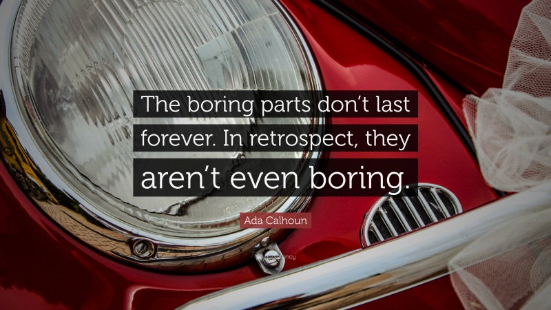 Ada Calhoun Quote: “The boring parts don’t last forever. In retrospect, they aren’t even boring.”