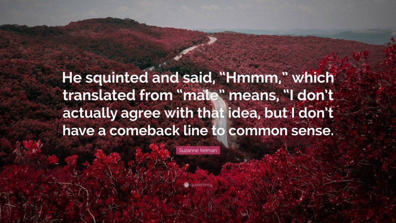 Suzanne Kelman Quote: “He squinted and said, “Hmmm,” which translated from “male” means, “I don’t actually agree with that idea, but I don’t have a comeback line to common sense.”