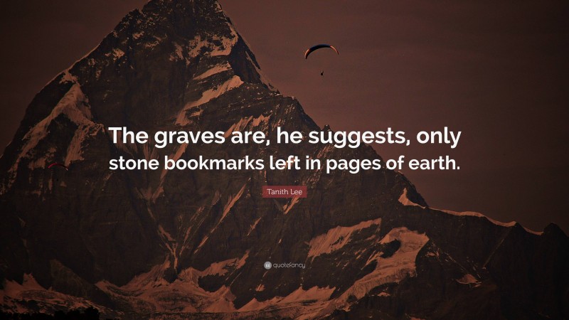 Tanith Lee Quote: “The graves are, he suggests, only stone bookmarks left in pages of earth.”