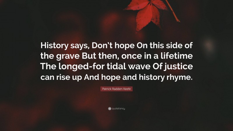 Patrick Radden Keefe Quote: “History says, Don’t hope On this side of the grave But then, once in a lifetime The longed-for tidal wave Of justice can rise up And hope and history rhyme.”