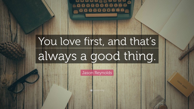 Jason Reynolds Quote: “You love first, and that’s always a good thing.”