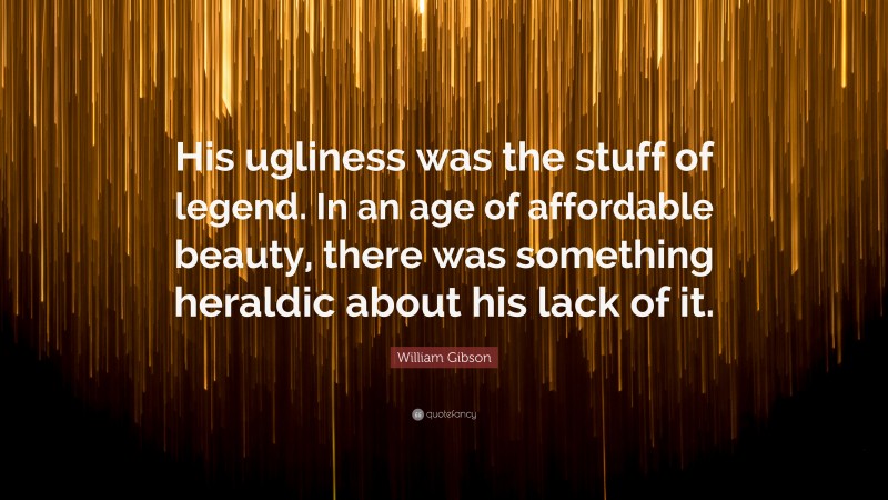 William Gibson Quote: “His ugliness was the stuff of legend. In an age of affordable beauty, there was something heraldic about his lack of it.”