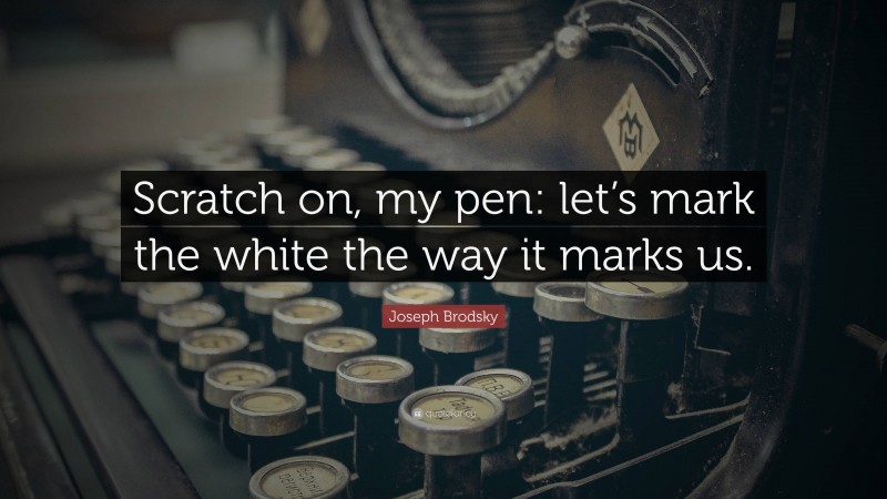 Joseph Brodsky Quote: “Scratch on, my pen: let’s mark the white the way it marks us.”