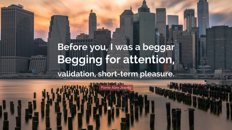 Pierre Alex Jeanty Quote: “Before you, I was a beggar Begging for attention, validation, short-term pleasure.”