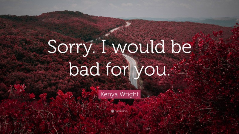 Kenya Wright Quote: “Sorry. I would be bad for you.”