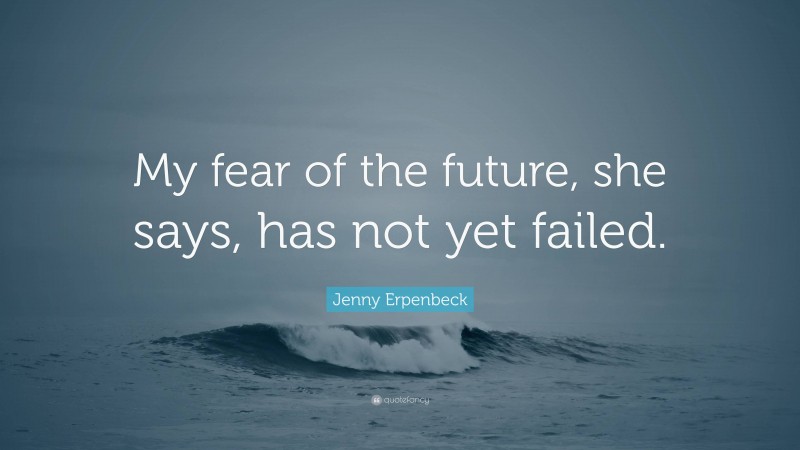 Jenny Erpenbeck Quote: “My fear of the future, she says, has not yet failed.”