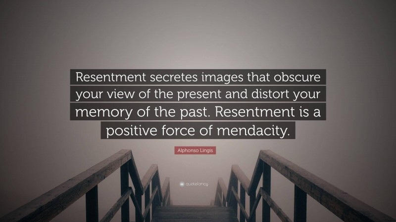 Alphonso Lingis Quote: “Resentment secretes images that obscure your view of the present and distort your memory of the past. Resentment is a positive force of mendacity.”