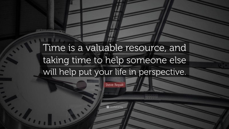 Steve Repak Quote: “Time is a valuable resource, and taking time to help someone else will help put your life in perspective.”