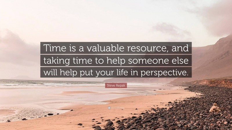 Steve Repak Quote: “Time is a valuable resource, and taking time to help someone else will help put your life in perspective.”