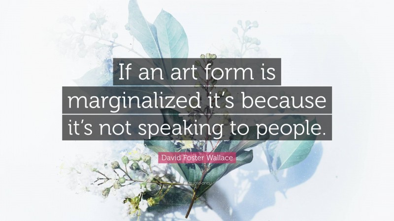 David Foster Wallace Quote: “If an art form is marginalized it’s because it’s not speaking to people.”