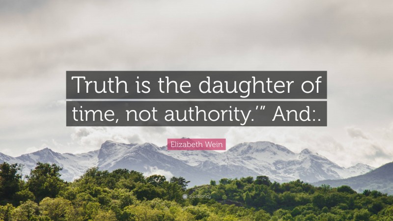 Elizabeth Wein Quote: “Truth is the daughter of time, not authority.’” And:.”