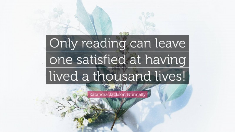 Katandra Jackson Nunnally Quote: “Only reading can leave one satisfied at having lived a thousand lives!”
