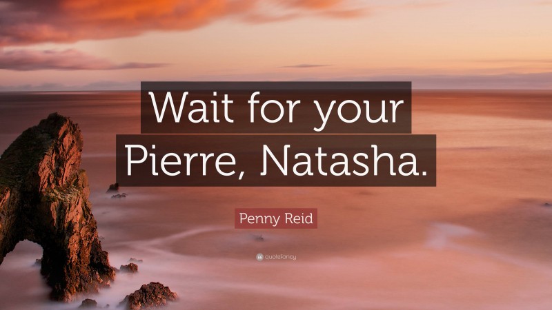 Penny Reid Quote: “Wait for your Pierre, Natasha.”