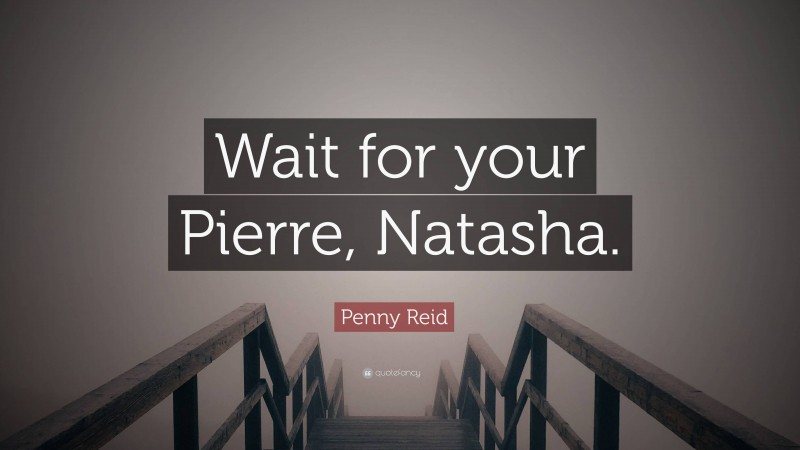 Penny Reid Quote: “Wait for your Pierre, Natasha.”