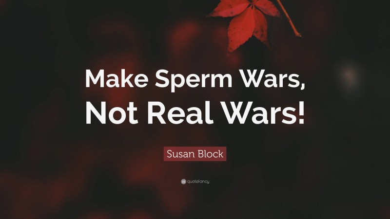 Susan Block Quote: “Make Sperm Wars, Not Real Wars!”