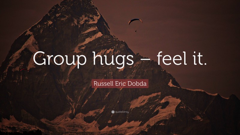 Russell Eric Dobda Quote: “Group hugs – feel it.”