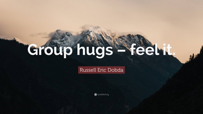 Russell Eric Dobda Quote: “Group hugs – feel it.”